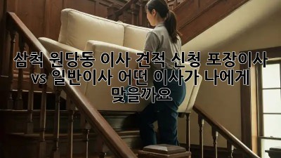 삼척 원당동 이사 견적 신청: 포장이사 vs 일반이사, 어떤 이사가 나에게 맞을까요?