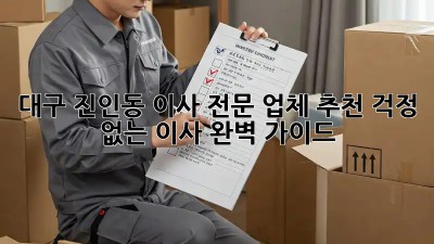 대구 진인동 이사 전문 업체 추천: 걱정 없는 이사, 완벽 가이드!